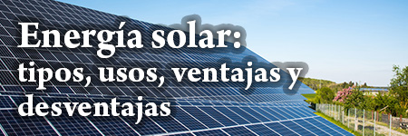Energía solar: tipos, usos, ventajas y desventajas